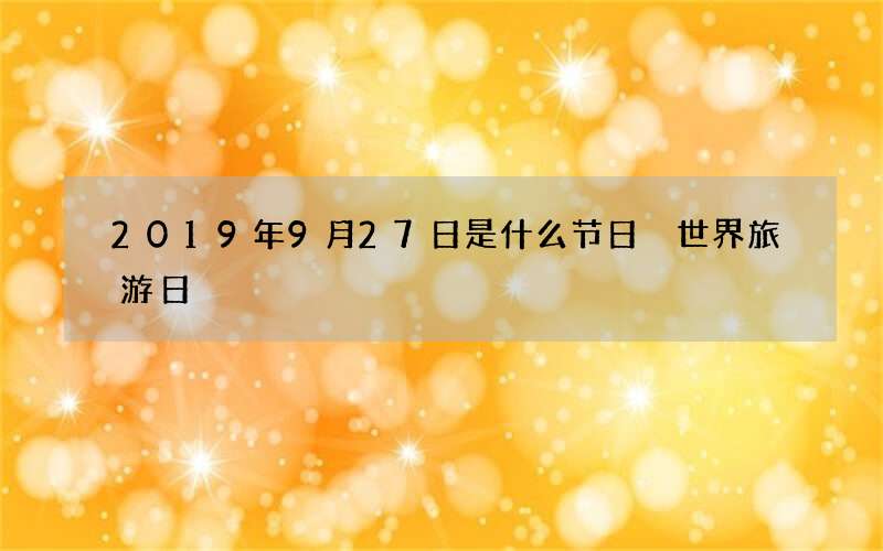 2019年9月27日是什么节日 世界旅游日
